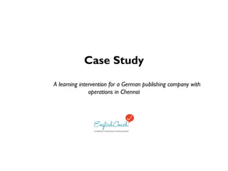 Case Study
A learning intervention for a German publishing company with
operations in Chennai
 