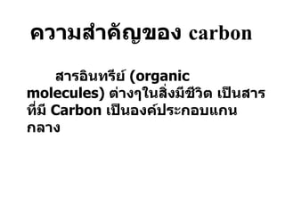 ความสำคัญของ  carbon สารอินทรีย์  (organic molecules)  ต่างๆในสิ่งมีชีวิต เป็นสารที่มี  Carbon  เป็นองค์ประกอบแกนกลาง 