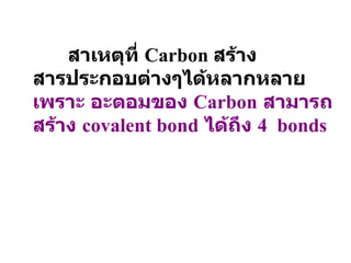 สาเหตุที่  Carbon  สร้างสารประกอบต่างๆได้หลากหลาย  เพราะ อะตอมของ  Carbon   สามารถสร้าง  covalent bond   ได้ถึง  4  bonds 