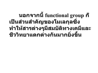 นอกจากนี้  functional group   ก็เป็นส่วนสำคัญของโมเลกุลซึ่งทำให้สารต่างๆมีสมบัติทางเคมีและชีววิทยาแตกต่างกันมากยิ่งขึ้น 