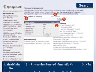 Search

                                            4
                    1                               3

                                                2




1. พิม พ์ค ำา ค้น   2. เพิ่ม ทางเลือ กในการจำา กัด การสืบ ค้น    3. คลิก
    Go
 