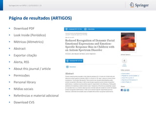 SpringerLink na CAPES | 12/15/2015 | 13
Página de resultados (ARTIGOS)
• Download PDF
• Look Inside (Periódico)
• Métricas (Altmetrics)
• Abstract
• Exportar citação
• Alerta, RSS
• About this journal / article
• Permissões
• Personal library
• Mídias sociais
• Referências e material adicional
• Download CVS
 