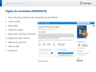 SpringerLink na CAPES | 12/15/2015 | 14
Página de resultados (PERIÓDICO)
• Barra de busca (dentro do conteúdo do periódico)
• Look in Side
• Descrição
• Últimos artigos
• Busca por volume, fascículo
e artigos em open access
• About this journal
• Alerta, RSS
• Histórico
 