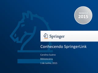 Version 1.1
2015
Carolina Suárez
Bibliotecária
1 de Junho, 2015
Conhecendo SpringerLink
 