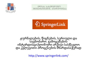 ჟურნალების, წიგნების, სერიული და საცნობარო  გამოცემების ინტერდისციპლინური არქივი სასწავლო და კვლევითი პროცესების მხარდასაჭერად http://www.springerlink.com/ 