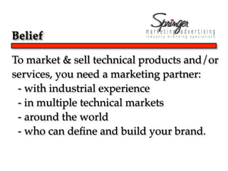 Belief

To market & sell technical products and/or
services, you need a marketing partner:
 - with industrial experience
 - in multiple technical markets
 - around the world
 - who can deﬁne and build your brand.
 