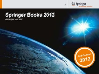 1




Springer Books 2012
Status April- June 2012




                                                                       ua             rter
                                                                 2 nd Q

                                                                      2012

                          Springer Books 2011 - Franziska Sachsse/AM - data status 09/2011 – all prices EUR net
 