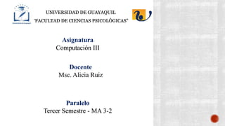 UNIVERSIDAD DE GUAYAQUIL
“FACULTAD DE CIENCIAS PSICOLÓGICAS”
Docente
Msc. Alicia Ruiz
Paralelo
Tercer Semestre - MA 3-2
Asignatura
Computación III
 