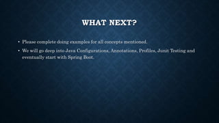 WHAT NEXT?
• Please complete doing examples for all concepts mentioned.
• We will go deep into Java Configurations, Annotations, Profiles, Junit Testing and
eventually start with Spring Boot.
 