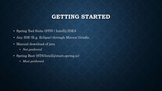 GETTING STARTED
• Spring Tool Suite (STS) / Intellij IDEA
• Any IDE (E.g. Eclipse) through Maven/ Gradle.
• Manual download of jars
• Not preferred
• Spring Boot (STS/Intellij/start.spring.io)
• Most preferred.
 