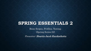 SPRING ESSENTIALS 2
Bean Scopes, Profiles, Testing.
(Spring Series 02)
Presenter: Heartin Jacob Kanikathottu
 