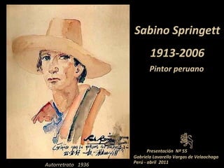 Sabino Springett
1913-2006
Pintor peruano
Presentación Nº 55
Gabriela Lavarello Vargas de Velaochaga
Perú - abril 2011
Autorretrato 1936
 