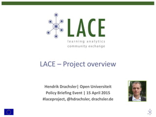 LACE – Project overview
Hendrik Drachsler| Open Universiteit
Policy Briefing Event | 15 April 2015
#laceproject, @hdrachsler, drachsler.de
 