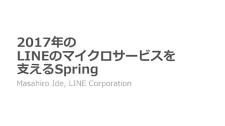 2017年の
LINEのマイクロサービスを
⽀えるSpring
Masahiro Ide, LINE Corporation
 