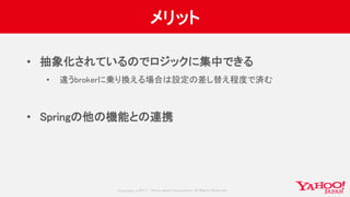 Copyrig ht © 2017 Yahoo Japan Corporation. All Rig hts Reserved.
メリット
• 抽象化されているのでロジックに集中できる
• 違うbrokerに乗り換える場合は設定の差し替え程度で済む
• Springの他の機能との連携
 