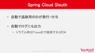 Copyrig ht © 2017 Yahoo Japan Corporation. All Rig hts Reserved.
Spring Cloud Sleuth
• 自動で追跡用のIDが発行・付与
• 自動でログにも出力
• トラブル時はTraceIDで検索すればOK
 