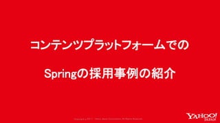 Copyrig ht © 2017 Yahoo Japan Corporation. All Rig hts Reserved.Copyrig ht © 2017 Yahoo Japan Corporation. All Rig hts Reserved.
コンテンツプラットフォームでの
Springの採用事例の紹介
 
