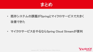 Copyrig ht © 2017 Yahoo Japan Corporation. All Rig hts Reserved.
まとめ
• 既存システムの課題がSpringとマイクロサービスで大きく
改善できた
• マイクロサービスをやるならSpring Cloud Streamが便利
 
