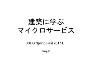 建築に学ぶ
マイクロサービス
JSUG Spring Fest 2017 LT
ikeyat
 