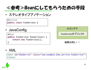 ≪参考≫Beanにしてもらうための手段
• ステレオタイプアノテーション
• JavaConfig
• XML
8
DIコンテナ
FooServiceオブジェクト
結果は同じ！！
 