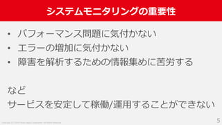 Copyright (C) 2018 Yahoo Japan Corporation. All Rights Reserved.
システムモニタリングの重要性
5
• パフォーマンス問題に気付かない
• エラーの増加に気付かない
• 障害を解析するための情報集めに苦労する
など
サービスを安定して稼働/運用することができない
 
