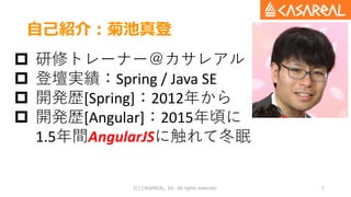 自己紹介：菊池真登
(C) CASAREAL, Inc. All rights reserved. 7
 研修トレーナー＠カサレアル
 登壇実績：Spring / Java SE
 開発歴[Spring]：2012年から
 開発歴[An...