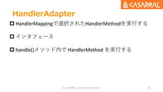 HandlerAdapter
(C) CASAREAL, Inc. All rights reserved. 82
 HandlerMappingで選択されたHandlerMethodを実行する
 インタフェース
 handle()メソッ...