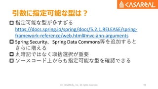 引数に指定可能な型は？
(C) CASAREAL, Inc. All rights reserved. 98
 指定可能な型が多すぎる
https://docs.spring.io/spring/docs/5.2.1.RELEASE/spri...