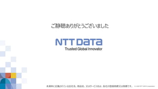 © 2020 NTT DATA Corporation
ご静聴ありがとうございました
本資料に記載されている会社名、商品名、又はサービス名は、各社の登録商標又は商標です。
 