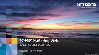 © 2020 NTT DATA Corporation
今こそ知りたいSpring Web
Spring Fest 2020 2020/12/17
株式会社NTTデータ 伊藤司
 