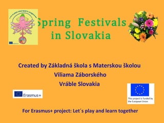 Created by Základná škola s Materskou školou
Viliama Záborského
Vráble Slovakia
For Erasmus+ project: Let´s play and learn together
Spring Festivals
in Slovakia
 