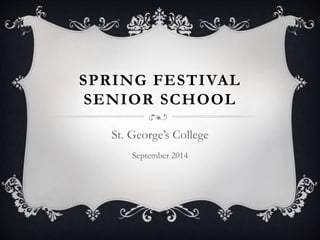 SPRING FESTIVAL 
SENIOR SCHOOL 
St. George’s College 
September 2014 
 