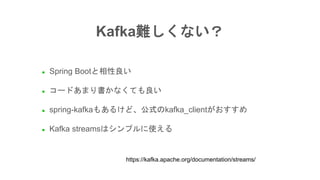 ● Spring Bootと相性良い
● コードあまり書かなくても良い
● spring-kafkaもあるけど、公式のkafka_clientがおすすめ
● Kafka streamsはシンプルに使える
Kafka難しくない？
https://...