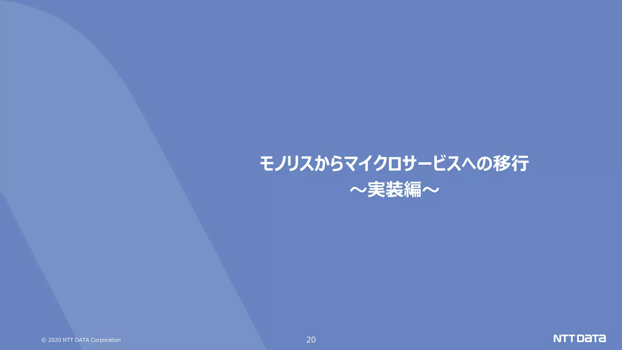 © 2020 NTT DATA Corporation 20
モノリスからマイクロサービスへの移行
～実装編～
 