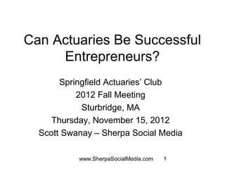 Can Actuaries Be Successful
     Entrepreneurs?
       Springfield Actuaries’ Club
           2012 Fall Meeting
            Sturbridge, MA
     Thursday, November 15, 2012
  Scott Swanay – Sherpa Social Media

           www.SherpaSocialMedia.com   1
 