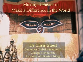 Making it Easier to
Make a Difference in the World
Dr Chris Stout
Center for Global Initiatives &
College of Medicine
University of Illinois, Chicago
 