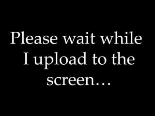 Please wait while
I upload to the
screen…
 