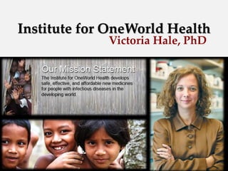 Institute for OneWorld Health
Victoria Hale, PhD
 