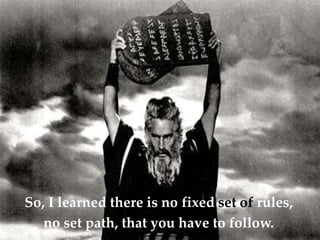 So, I learned there is no fixed set of rules,
no set path, that you have to follow.
 