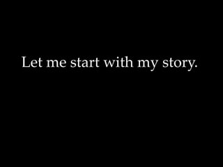 Let me start with my story.
 