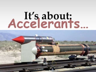 Accelerants…
It’s about:
 