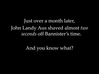 Just over a month later,
John Landy Aus shaved almost two
seconds off Bannister’s time.
And you know what?
 