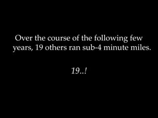 Over the course of the following few
years, 19 others ran sub-4 minute miles.
19..!
 
