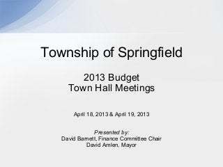 2013 Budget
Town Hall Meetings
April 18, 2013 & April 19, 2013
Presented by:
David Barnett, Finance Committee Chair
David Amlen, Mayor
Township of Springfield
 