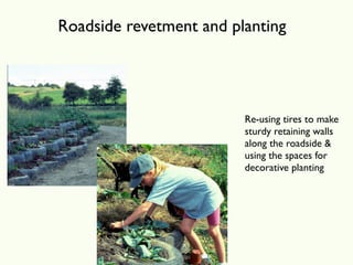 Roadside revetment and planting




                         Re-using tires to make
                         sturdy retaining walls
                         along the roadside &
                         using the spaces for
                         decorative planting
 