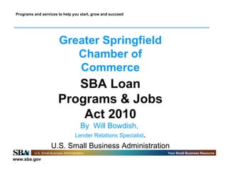 Greater Springfield Chamber of Commerce SBA Loan Programs & Jobs Act 2010 By  Will Bowdish,  Lender Relations Specialist . U.S. Small Business Administration 