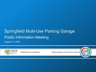 Building Design and Construction DivisionDepartment of Transportation
Public Information Meeting
August 17, 2016
Springfield Multi-Use Parking Garage
 