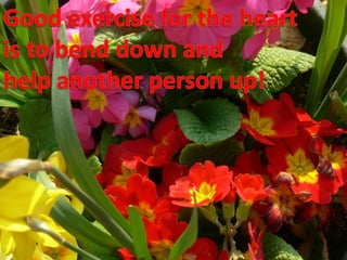Good exercise for the heartis to bend down andhelp another person up!