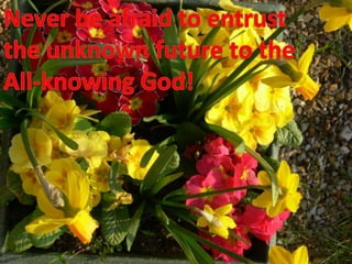 Never be afraid to entrustthe unknown future to the All-knowing God!