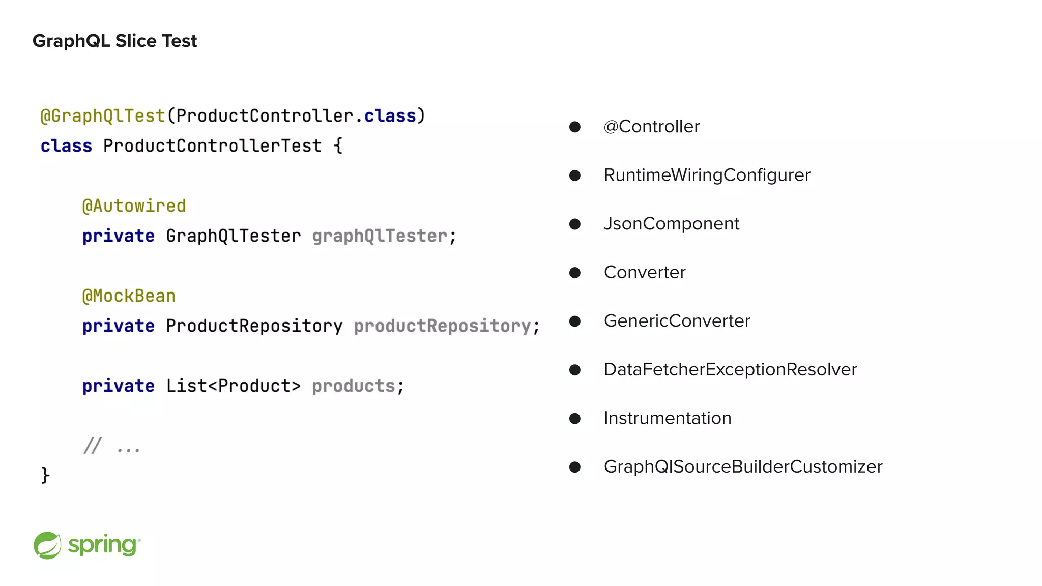 GraphQL Slice Test ● @Controller ● RuntimeWiringConfigurer ● JsonComponent ● Converter ● GenericConverter ● DataFetcherExceptionResolver ● Instrumentation ● GraphQlSourceBuilderCustomizer 